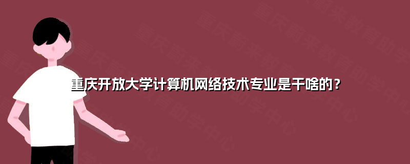 重慶開放大學(xué)計算機(jī)網(wǎng)絡(luò)技術(shù)專業(yè) 培養(yǎng)信息時代數(shù)字工匠的搖籃
